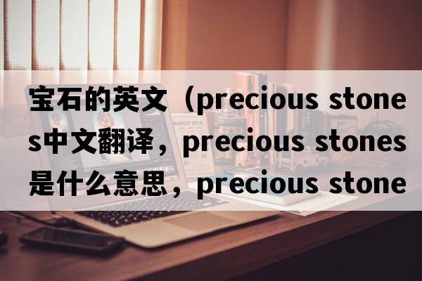 寶石的英文（precious stones中文翻譯，precious stones是什么意思，precious stones發(fā)音、用法及例句）