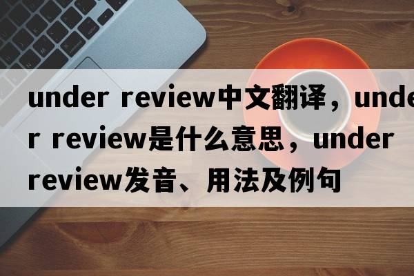 under review中文翻譯，under review是什么意思，under review發(fā)音、用法及例句