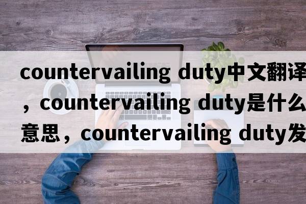 countervailing duty中文翻譯，countervailing duty是什么意思，countervailing duty發(fā)音、用法及例句
