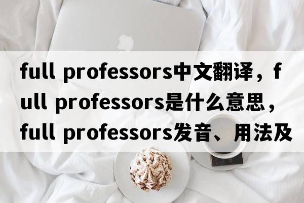 full professors中文翻譯，full professors是什么意思，full professors發(fā)音、用法及例句