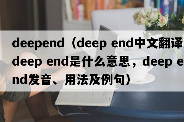 deepend（DEEP END中文翻譯，DEEP END是什么意思，DEEP END發(fā)音、用法及例句）