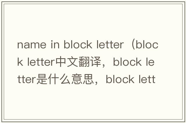 name in block letter（block letter中文翻譯，block letter是什么意思，block letter發(fā)音、用法及例句）