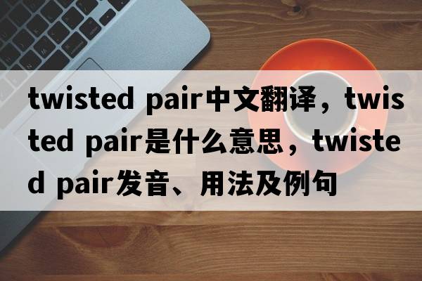 twisted pair中文翻譯，twisted pair是什么意思，twisted pair發(fā)音、用法及例句