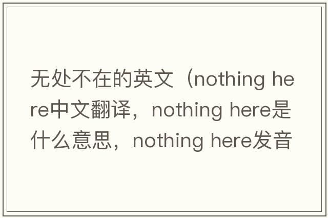 無(wú)處不在的英文（nothing here中文翻譯，nothing here是什么意思，nothing here發(fā)音、用法及例句）