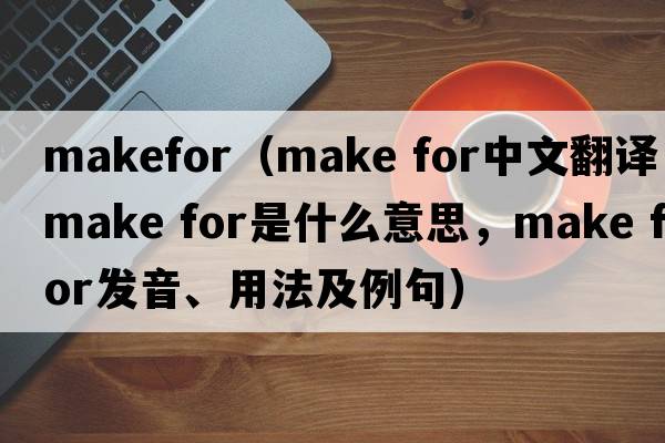 makefor（make for中文翻譯，make for是什么意思，make for發(fā)音、用法及例句）