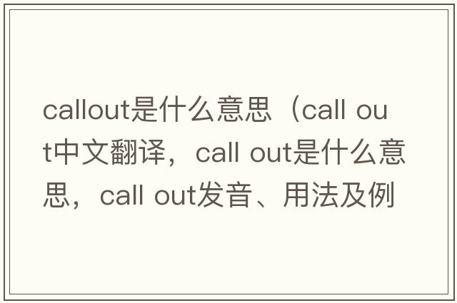 callout是什么意思（call out中文翻譯，call out是什么意思，call out發(fā)音、用法及例句）