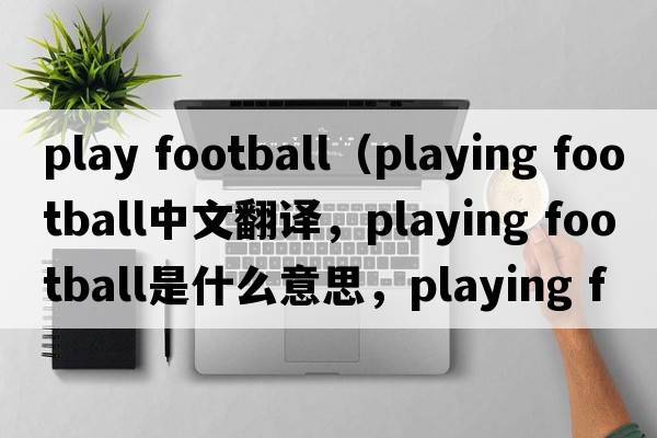 play football（playing football中文翻譯，playing football是什么意思，playing football發(fā)音、用法及例句）