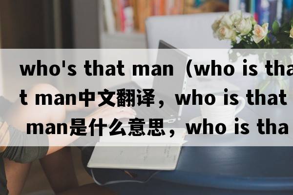 who's that man（who is that man中文翻譯，who is that man是什么意思，who is that man發(fā)音、用法及例句）