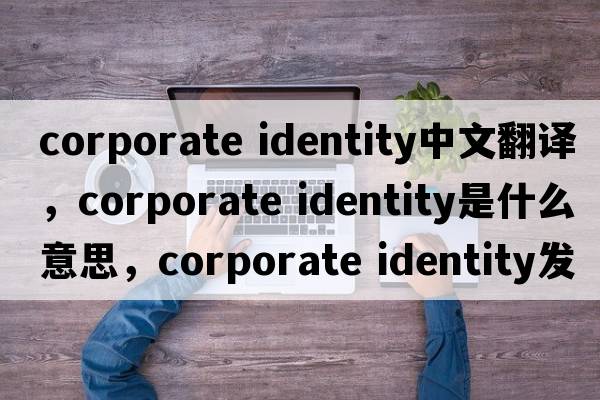 corporate identity中文翻譯，corporate identity是什么意思，corporate identity發(fā)音、用法及例句
