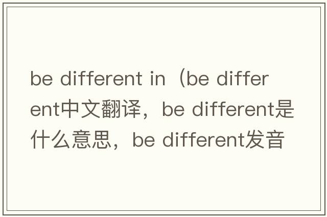 be different in（Be different中文翻譯，Be different是什么意思，Be different發(fā)音、用法及例句）
