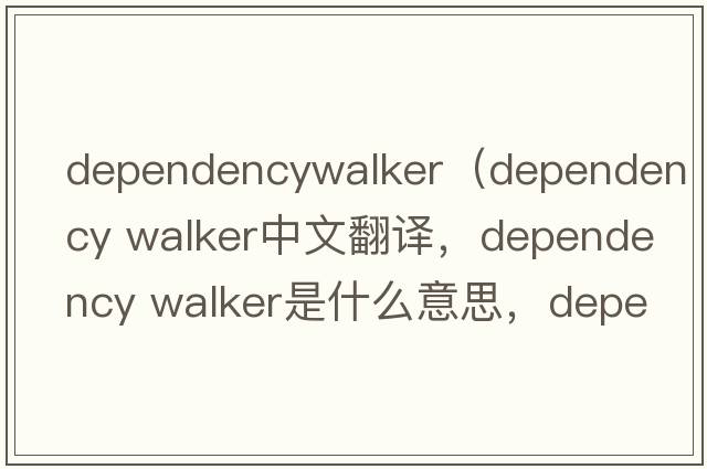 dependencywalker（dependency walker中文翻譯，dependency walker是什么意思，dependency walker發(fā)音、用法及例句）