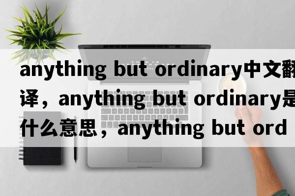 anything but ordinary中文翻譯，anything but ordinary是什么意思，anything but ordinary發(fā)音、用法及例句