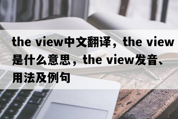 the view中文翻譯，the view是什么意思，the view發(fā)音、用法及例句
