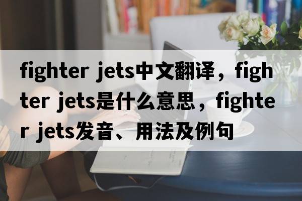 fighter jets中文翻譯，fighter jets是什么意思，fighter jets發(fā)音、用法及例句