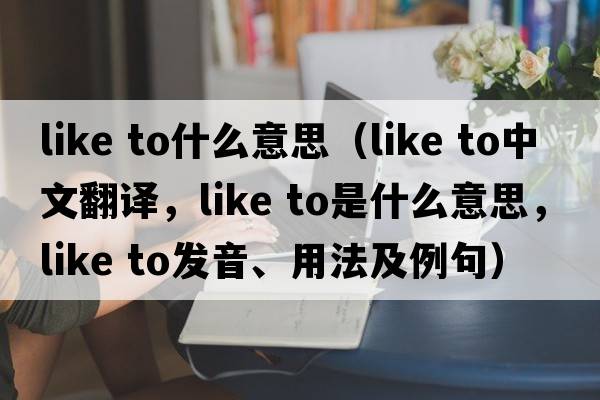 like to什么意思（like to中文翻譯，like to是什么意思，like to發(fā)音、用法及例句）