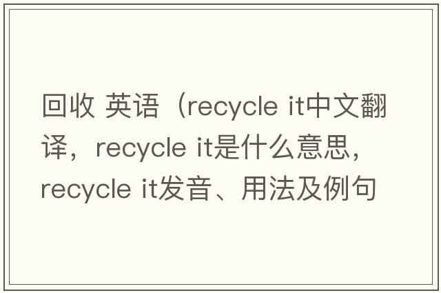 回收 英語(yǔ)（recycle it中文翻譯，recycle it是什么意思，recycle it發(fā)音、用法及例句）