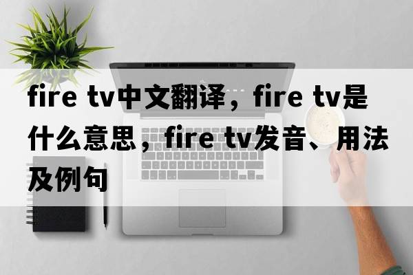 fire tv中文翻譯，fire tv是什么意思，fire tv發(fā)音、用法及例句