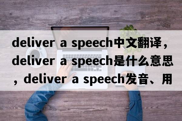 deliver a speech中文翻譯，deliver a speech是什么意思，deliver a speech發(fā)音、用法及例句