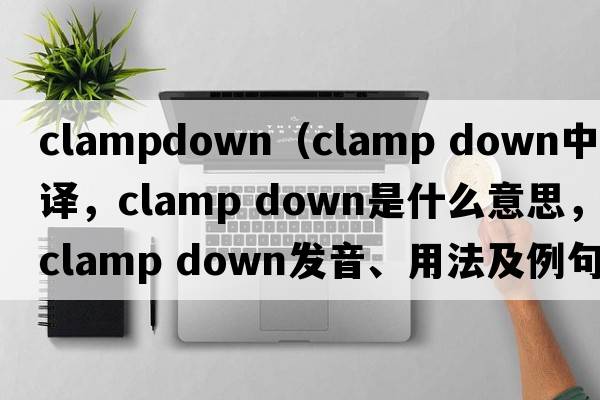 clampdown（clamp down中文翻譯，clamp down是什么意思，clamp down發(fā)音、用法及例句）