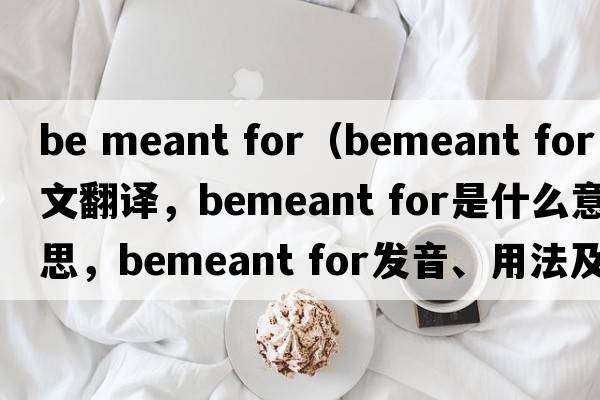 be meant for（bemeant for中文翻譯，bemeant for是什么意思，bemeant for發(fā)音、用法及例句）