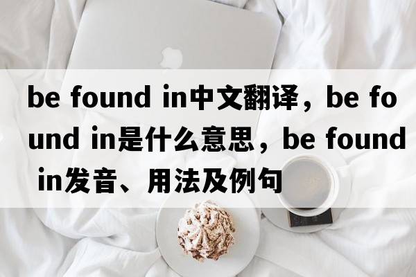 be found in中文翻譯，be found in是什么意思，be found in發(fā)音、用法及例句