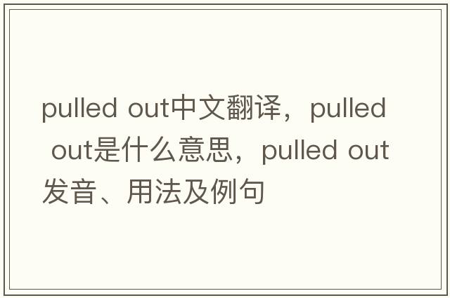 pulled out中文翻譯，pulled out是什么意思，pulled out發(fā)音、用法及例句