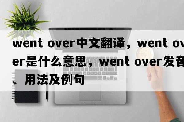 went over中文翻譯，went over是什么意思，went over發(fā)音、用法及例句