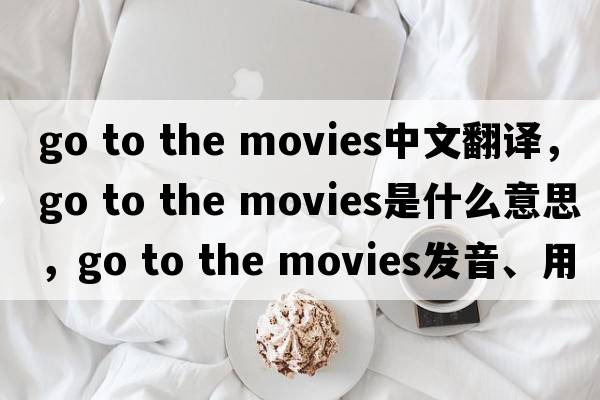 go to the movies中文翻譯，go to the movies是什么意思，go to the movies發(fā)音、用法及例句