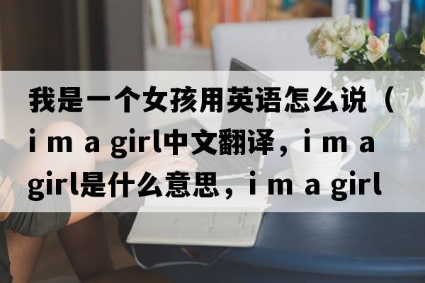 我是一個(gè)女孩用英語(yǔ)怎么說(shuō)（i m a girl中文翻譯，i m a girl是什么意思，i m a girl發(fā)音、用法及例句）