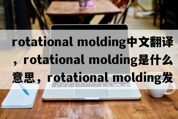 rotational molding中文翻譯，rotational molding是什么意思，rotational molding發(fā)音、用法及例句