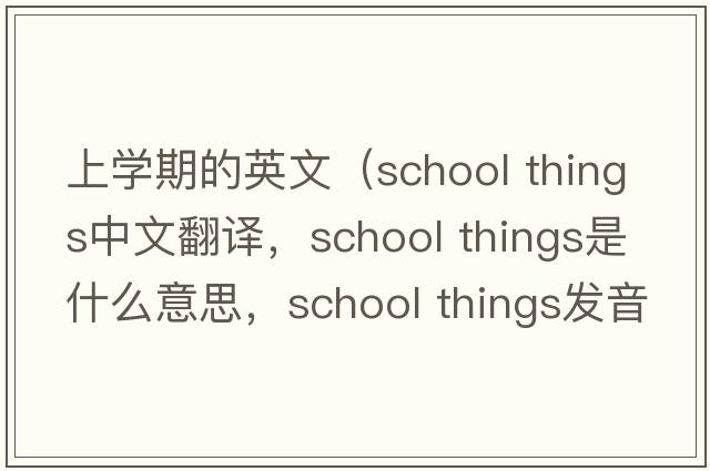 上學(xué)期的英文（school things中文翻譯，school things是什么意思，school things發(fā)音、用法及例句）