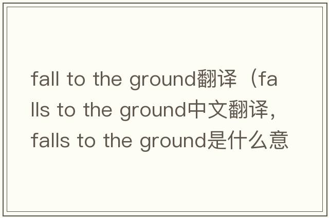 fall to the ground翻譯（falls to the ground中文翻譯，falls to the ground是什么意思，falls to the ground發(fā)音、用法及例句）