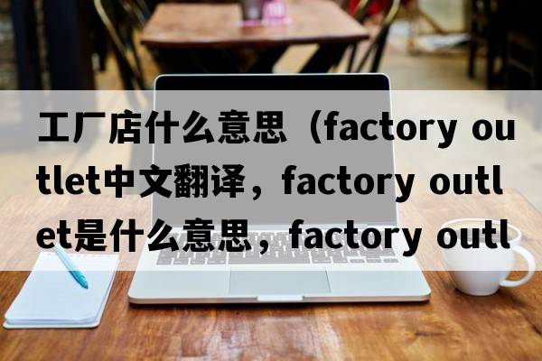 工廠(chǎng)店什么意思（factory outlet中文翻譯，factory outlet是什么意思，factory outlet發(fā)音、用法及例句）