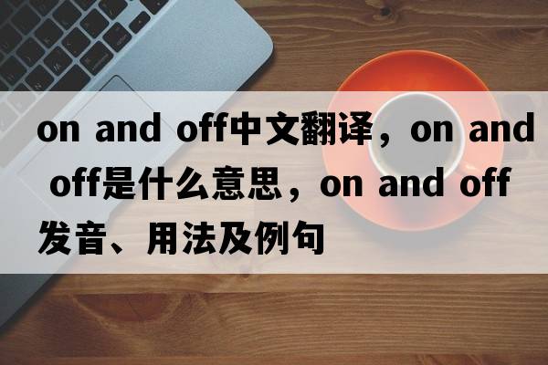 on and off中文翻譯，on and off是什么意思，on and off發(fā)音、用法及例句