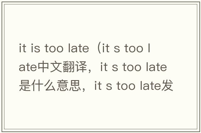it is too late（it s too late中文翻譯，it s too late是什么意思，it s too late發(fā)音、用法及例句）