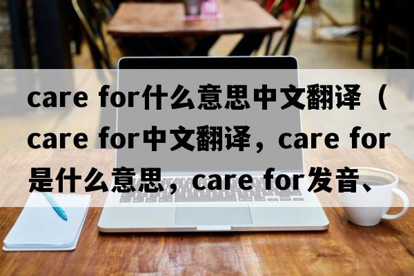 care for什么意思中文翻譯（care for中文翻譯，care for是什么意思，care for發(fā)音、用法及例句）