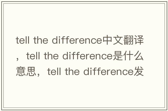 tell the difference中文翻譯，tell the difference是什么意思，tell the difference發(fā)音、用法及例句