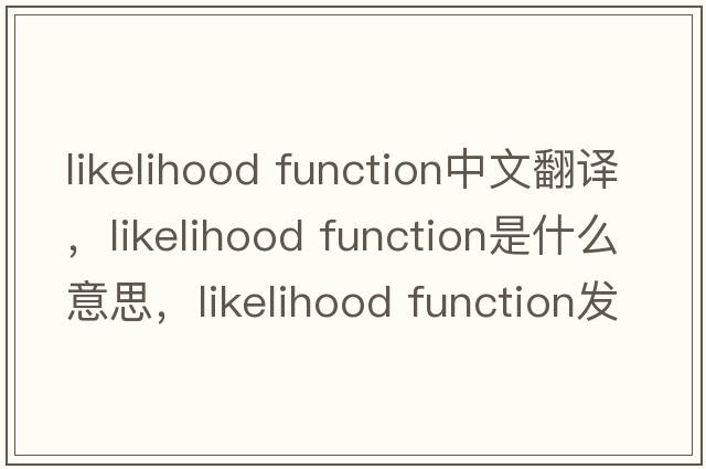 likelihood function中文翻譯，likelihood function是什么意思，likelihood function發(fā)音、用法及例句