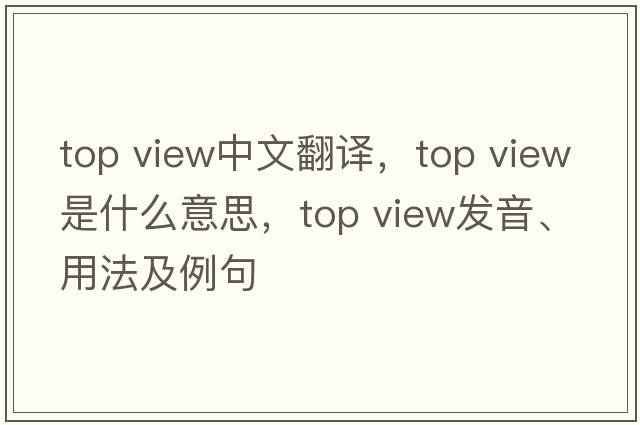 top view中文翻譯，top view是什么意思，top view發(fā)音、用法及例句