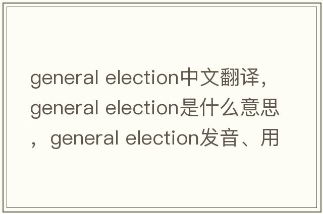 general election中文翻譯，general election是什么意思，general election發(fā)音、用法及例句