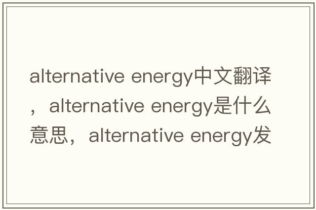 alternative energy中文翻譯，alternative energy是什么意思，alternative energy發(fā)音、用法及例句