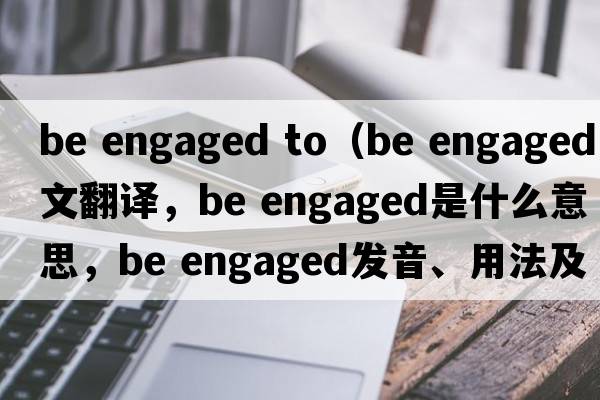 be engaged to（be engaged中文翻譯，be engaged是什么意思，be engaged發(fā)音、用法及例句）