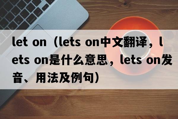 let on（lets on中文翻譯，lets on是什么意思，lets on發(fā)音、用法及例句）