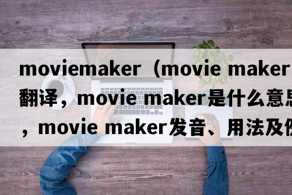moviemaker（movie maker中文翻譯，movie maker是什么意思，movie maker發(fā)音、用法及例句）