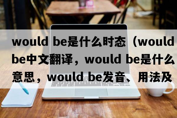 would be是什么時(shí)態(tài)（would be中文翻譯，would be是什么意思，would be發(fā)音、用法及例句）