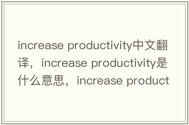 increase productivity中文翻譯，increase productivity是什么意思，increase productivity發(fā)音、用法及例句