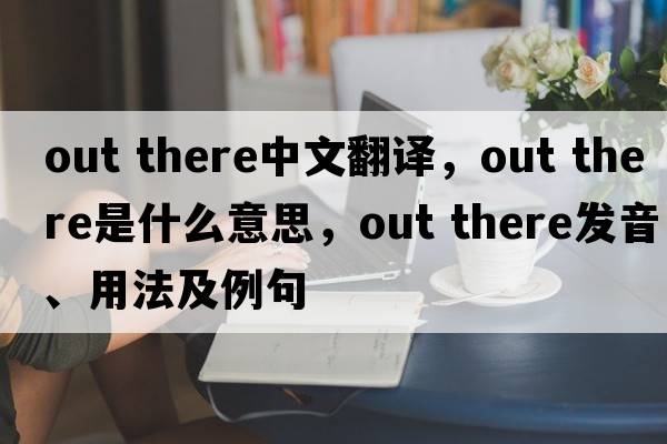 out there中文翻譯，out there是什么意思，out there發(fā)音、用法及例句
