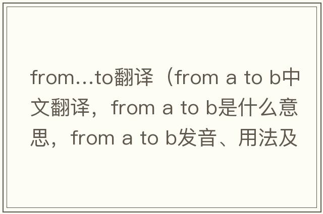 from…to翻譯（from a to b中文翻譯，from a to b是什么意思，from a to b發(fā)音、用法及例句）