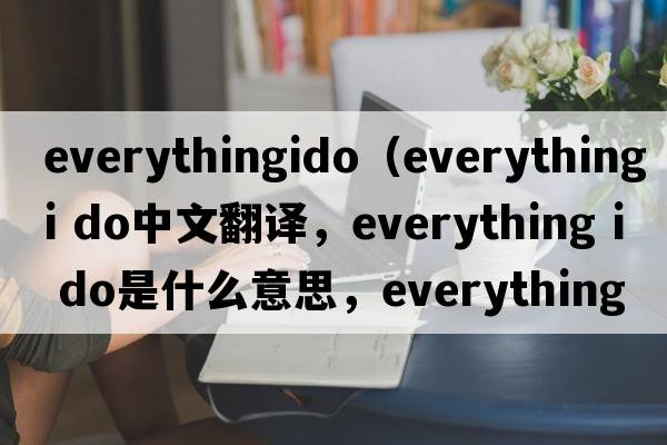 everythingido（everything i do中文翻譯，everything i do是什么意思，everything i do發(fā)音、用法及例句）
