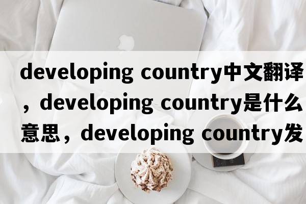 developing country中文翻譯，developing country是什么意思，developing country發(fā)音、用法及例句
